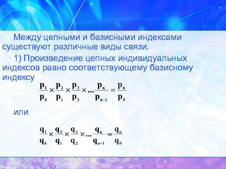 Между цепными и базисными индексами существуют различные виды связи. 1) Произведение цепных индивидуальных индексов