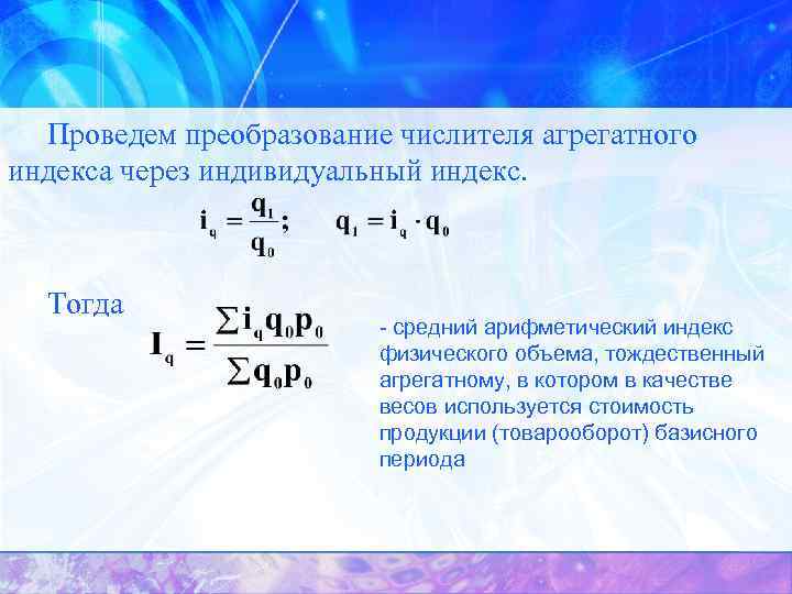 Проведем преобразование числителя агрегатного индекса через индивидуальный индекс. Тогда - средний арифметический индекс физического