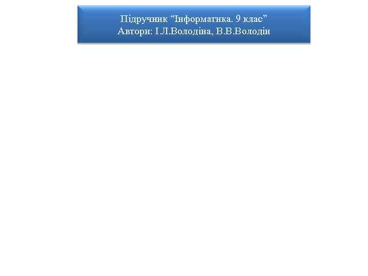 Підручник “Інформатика. 9 клас” Автори: І. Л. Володіна, В. В. Володін Підручник повністю відповідає