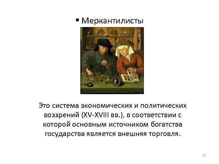 § Меркантилисты Это система экономических и политических воззрений (XV-XVIII вв. ), в соответствии с