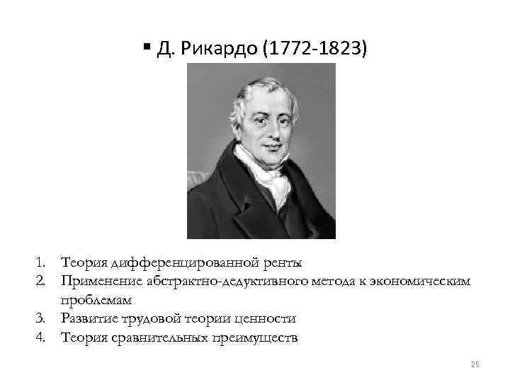 § Д. Рикардо (1772 -1823) 1. Теория дифференцированной ренты 2. Применение абстрактно-дедуктивного метода к