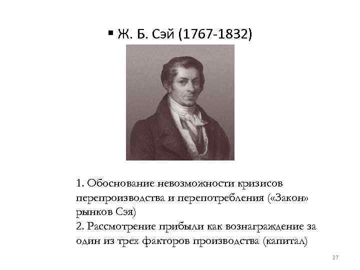 § Ж. Б. Сэй (1767 -1832) 1. Обоснование невозможности кризисов перепроизводства и перепотребления (