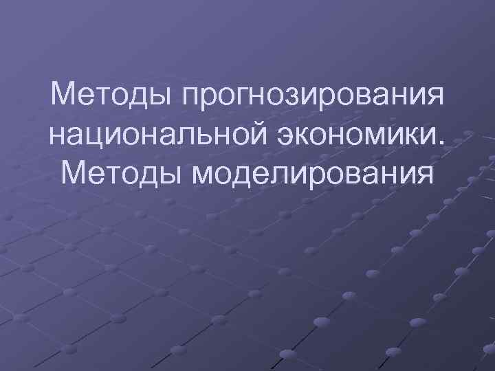 Методы прогнозирования национальной экономики. Методы моделирования 