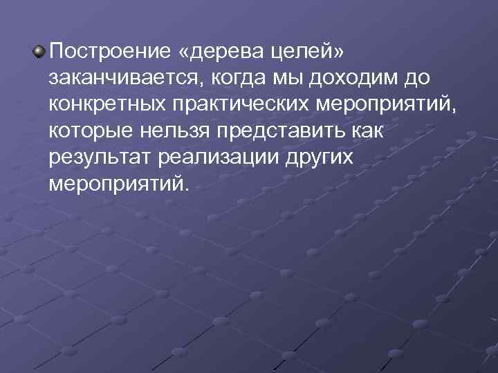 Построение «дерева целей» заканчивается, когда мы доходим до конкретных практических мероприятий, которые нельзя представить