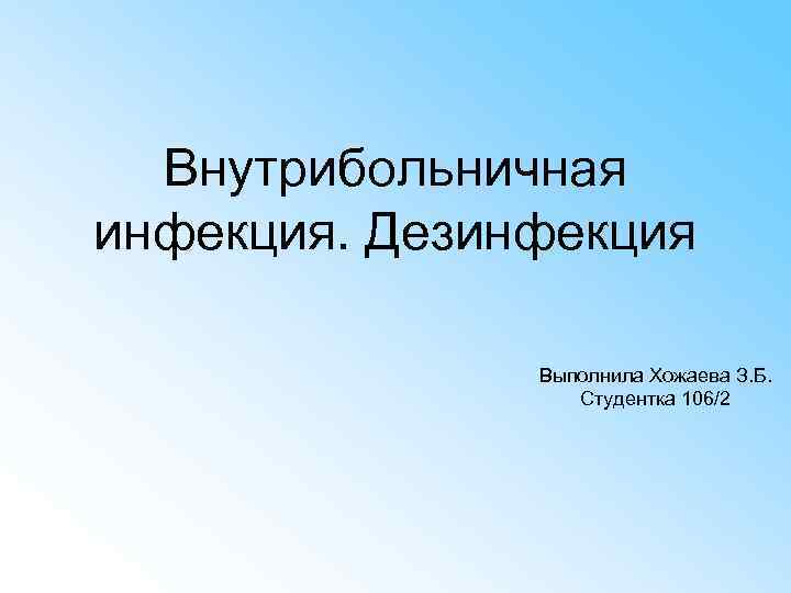 Внутрибольничная инфекция. Дезинфекция Выполнила Хожаева З. Б. Студентка 106/2 