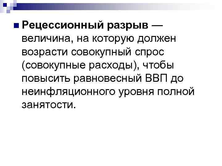 n Рецессионный разрыв — величина, на которую должен возрасти совокупный спрос (совокупные расходы), чтобы