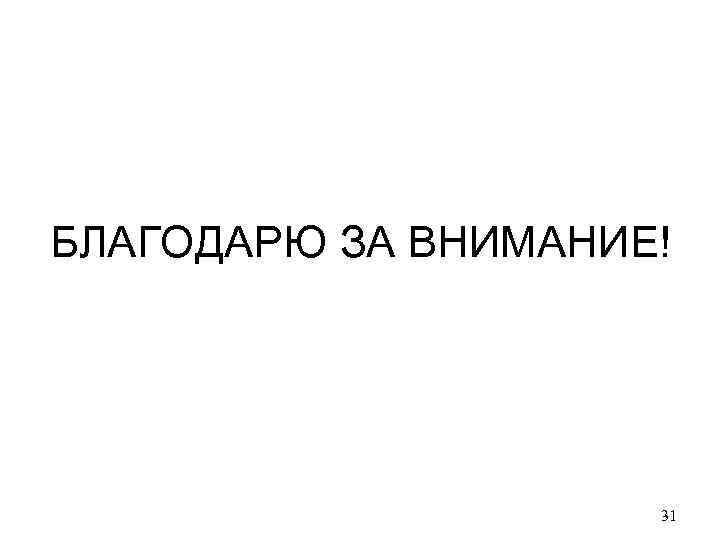 БЛАГОДАРЮ ЗА ВНИМАНИЕ! 31 