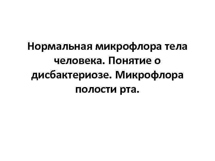 Нормальная микрофлора тела человека. Понятие о дисбактериозе. Микрофлора полости рта. 