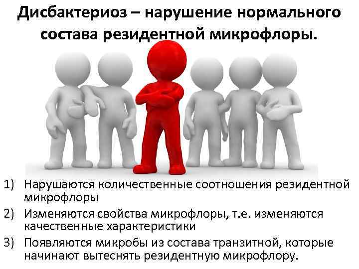 Дисбактериоз – нарушение нормального состава резидентной микрофлоры. 1) Нарушаются количественные соотношения резидентной микрофлоры 2)
