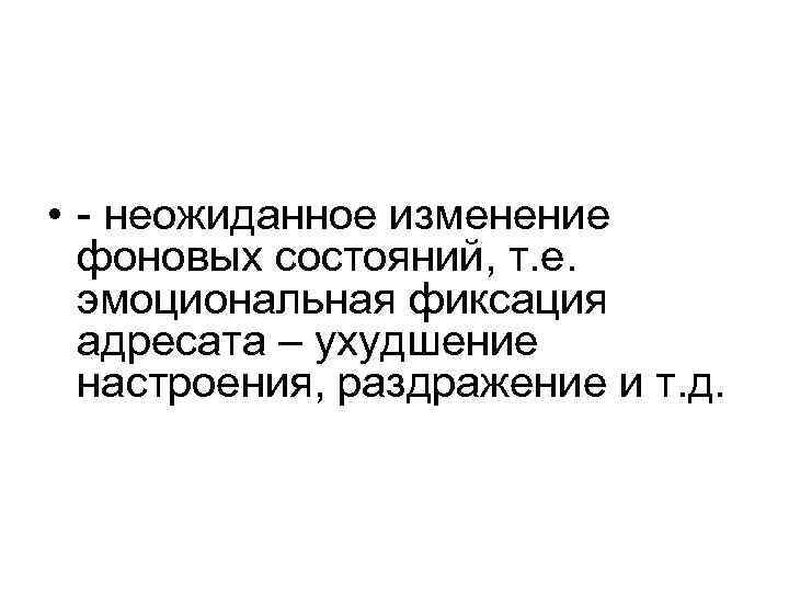  • - неожиданное изменение фоновых состояний, т. е. эмоциональная фиксация адресата – ухудшение