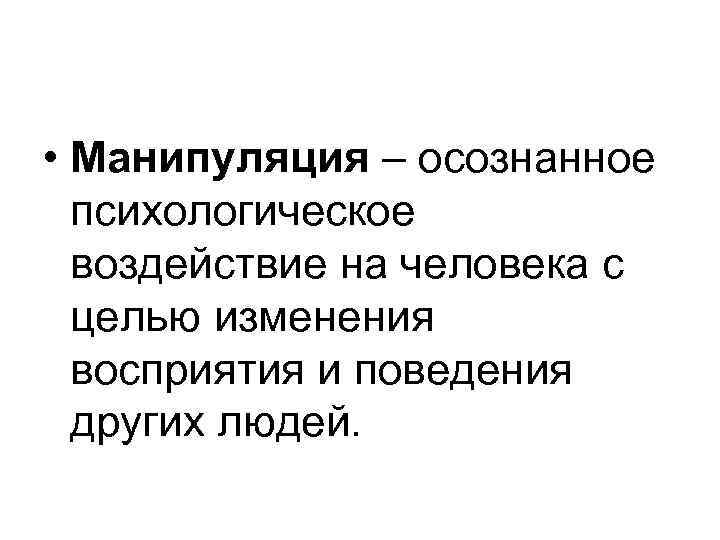  • Манипуляция – осознанное психологическое воздействие на человека с целью изменения восприятия и