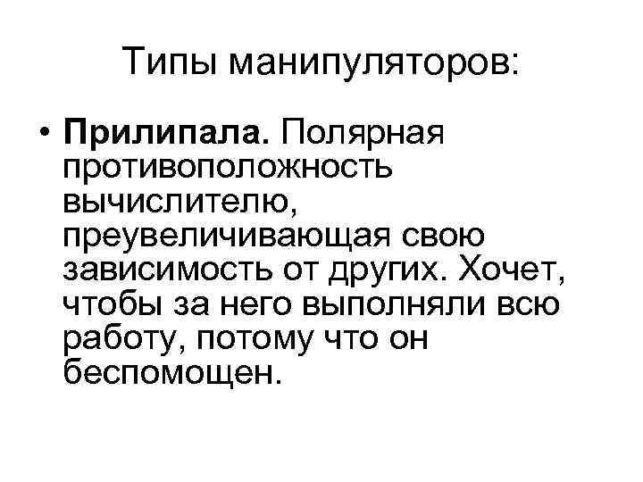 Типы манипуляторов: • Прилипала. Полярная противоположность вычислителю, преувеличивающая свою зависимость от других. Хочет, чтобы