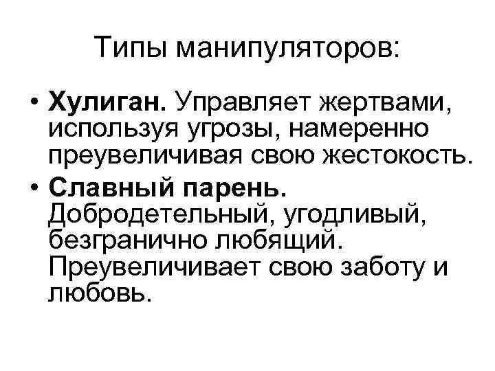 Типы манипуляторов: • Хулиган. Управляет жертвами, используя угрозы, намеренно преувеличивая свою жестокость. • Славный