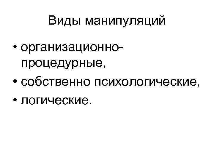 Виды манипуляций • организационнопроцедурные, • собственно психологические, • логические. 