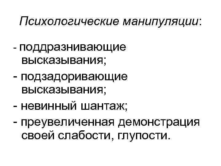 Психологические манипуляции: - поддразнивающие высказывания; - подзадоривающие высказывания; - невинный шантаж; - преувеличенная демонстрация
