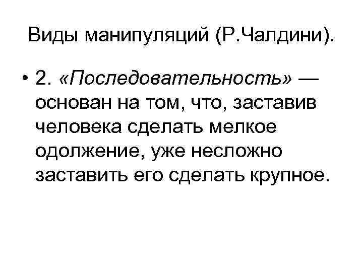 Виды манипуляций (Р. Чалдини). • 2. «Последовательность» — основан на том, что, заставив человека