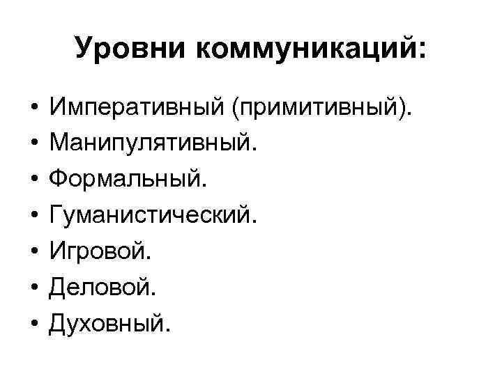 Уровни коммуникаций: • • Императивный (примитивный). Манипулятивный. Формальный. Гуманистический. Игровой. Деловой. Духовный. 