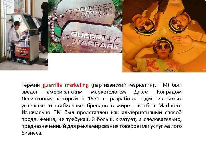 Термин guerrilla marketing (партизанский маркетинг, ПМ) был введен американским маркетологом Джем Конрадом Левинсоном, который