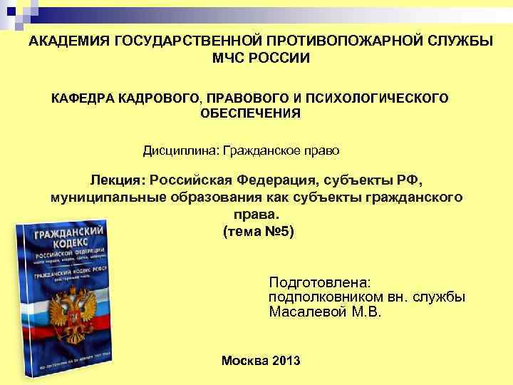 АКАДЕМИЯ ГОСУДАРСТВЕННОЙ ПРОТИВОПОЖАРНОЙ СЛУЖБЫ МЧС РОССИИ КАФЕДРА КАДРОВОГО, ПРАВОВОГО И ПСИХОЛОГИЧЕСКОГО ОБЕСПЕЧЕНИЯ Дисциплина: Гражданское