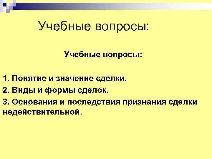 Учебные вопросы: 1. Понятие и значение сделки. 2. Виды и формы сделок. 3. Основания