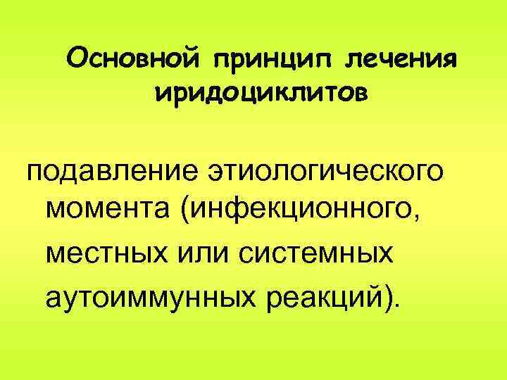 Основной принцип лечения иридоциклитов подавление этиологического момента (инфекционного, местных или системных аутоиммунных реакций). 