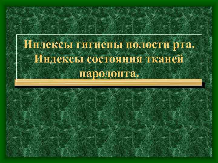 Индексы гигиены полости рта. Индексы состояния тканей пародонта. . 