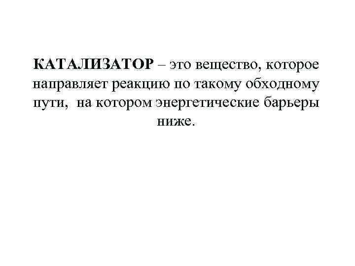 КАТАЛИЗАТОР – это вещество, которое направляет реакцию по такому обходному пути, на котором энергетические