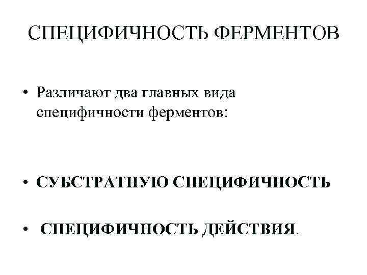 СПЕЦИФИЧНОСТЬ ФЕРМЕНТОВ • Различают два главных вида специфичности ферментов: • СУБСТРАТНУЮ СПЕЦИФИЧНОСТЬ • СПЕЦИФИЧНОСТЬ