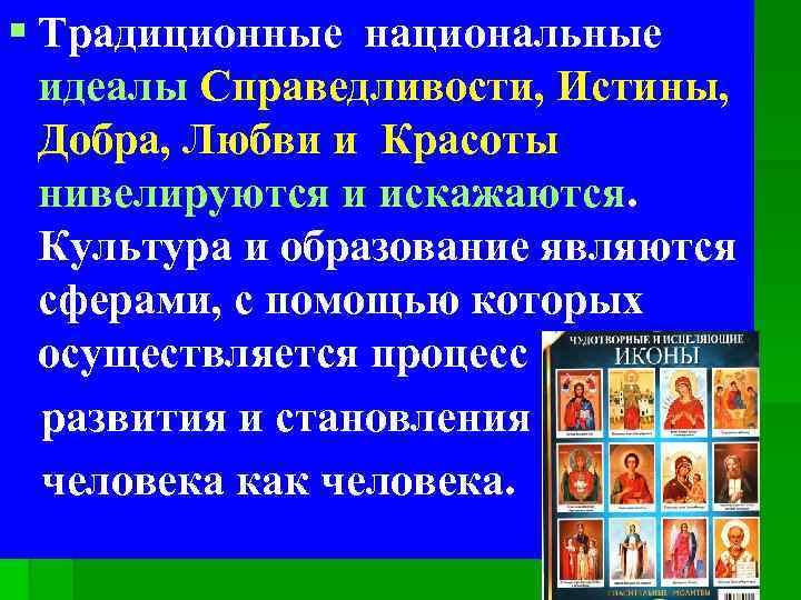 § Традиционные национальные идеалы Справедливости, Истины, Добра, Любви и Красоты нивелируются и искажаются. Культура