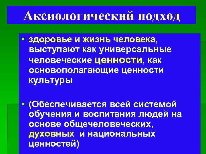 Аксиологический подход § здоровье и жизнь человека, выступают как универсальные человеческие ценности, как основополагающие