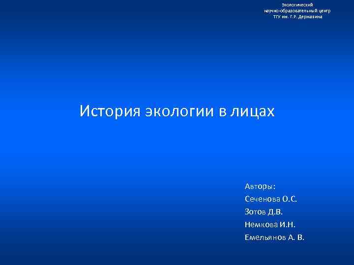 Экологический научно образовательный центр ТГУ им. Г. Р. Державина История экологии в лицах Авторы: