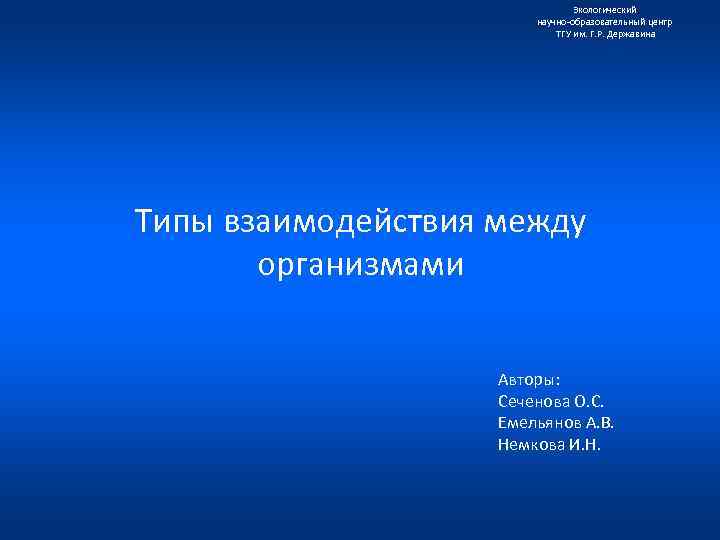 Экологический научно образовательный центр ТГУ им. Г. Р. Державина Типы взаимодействия между организмами Авторы: