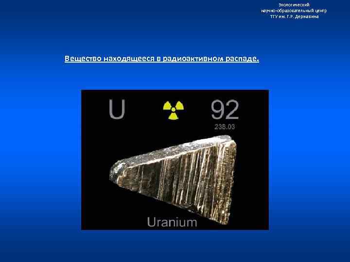 Экологический научно образовательный центр ТГУ им. Г. Р. Державина Вещество находящееся в радиоактивном распаде.