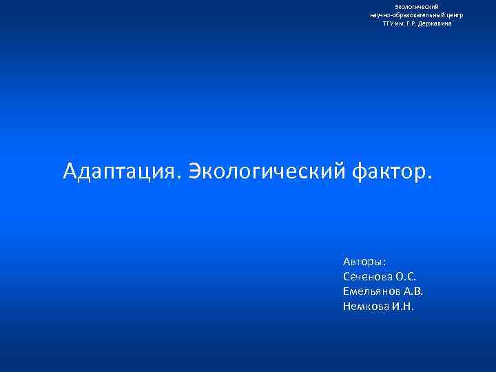 Экологический научно образовательный центр ТГУ им. Г. Р. Державина Адаптация. Экологический фактор. Авторы: Сеченова