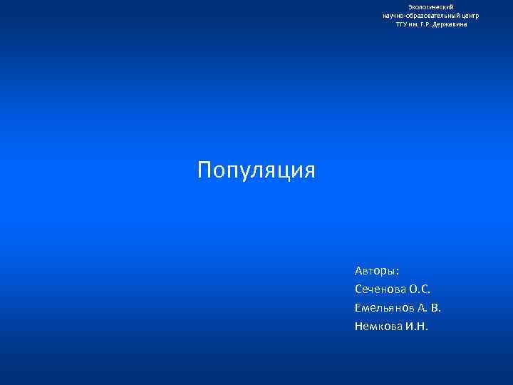 Экологический научно образовательный центр ТГУ им. Г. Р. Державина Популяция Авторы: Сеченова О. С.