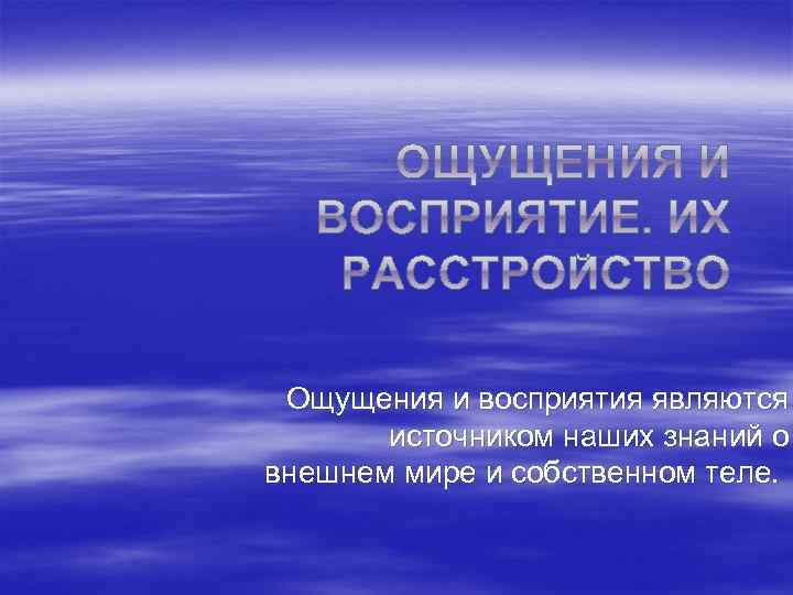 Ощущения и восприятия являются источником наших знаний о внешнем мире и собственном теле. 