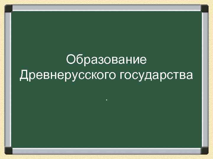 Образование Древнерусского государства. 
