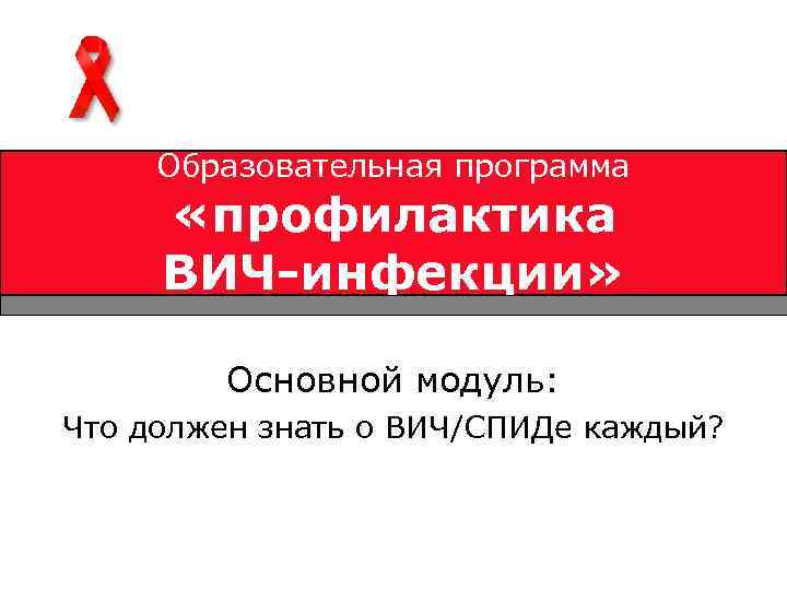 Образовательная программа «профилактика ВИЧ-инфекции» Основной модуль: Что должен знать о ВИЧ/СПИДе каждый? 