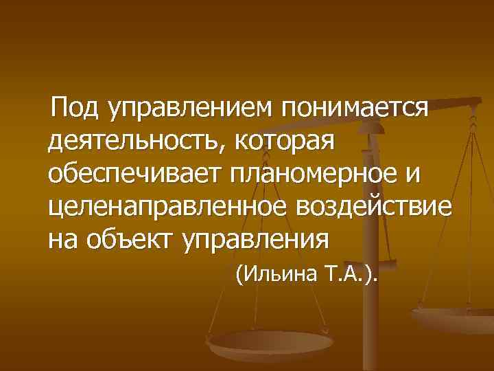 Под управлением понимается деятельность, которая обеспечивает планомерное и целенаправленное воздействие на объект управления (Ильина