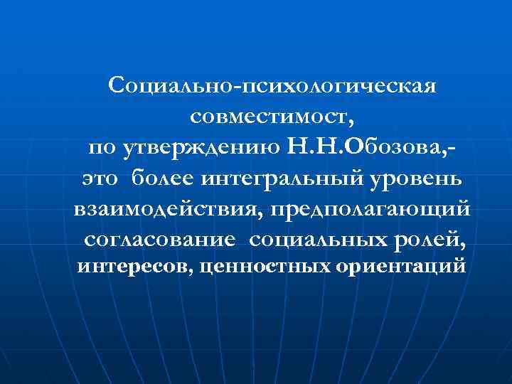 Социально-психологическая совместимост, по утверждению Н. Н. Обозова, это более интегральный уровень взаимодействия, предполагающий согласование