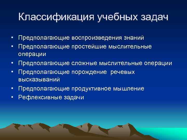 Классификация учебных задач • Предполагающие воспроизведения знаний • Предполагающие простейшие мыслительные операции • Предполагающие