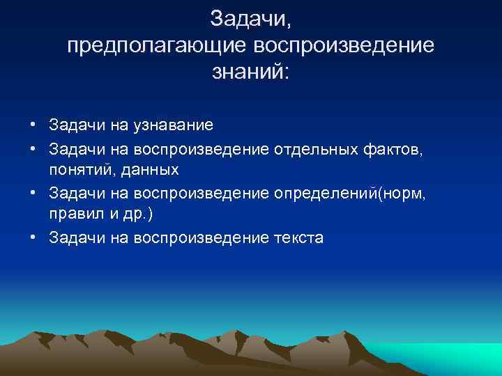 Задачи, предполагающие воспроизведение знаний: • Задачи на узнавание • Задачи на воспроизведение отдельных фактов,