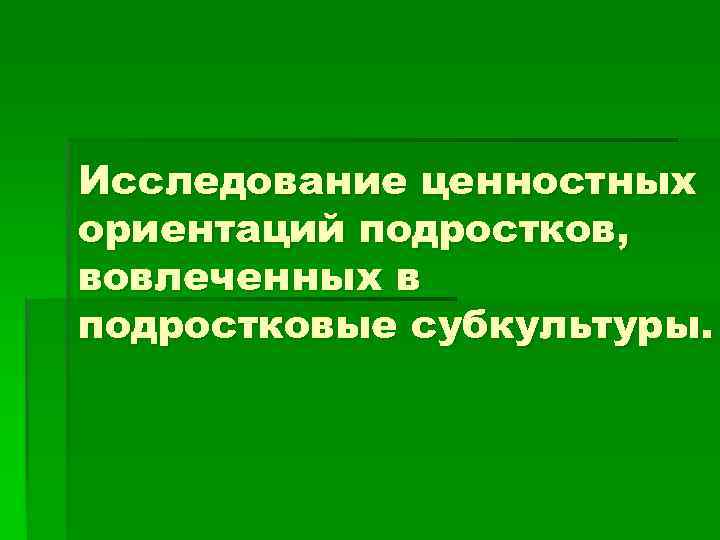 Исследование ценностных ориентаций подростков, вовлеченных в подростковые субкультуры. 