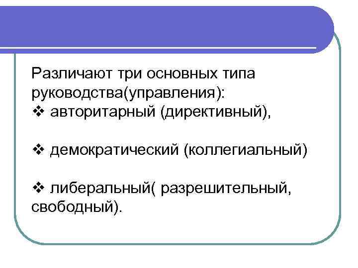 Различают три основных типа руководства(управления): v авторитарный (директивный),  v демократический (коллегиальный) v либеральный(