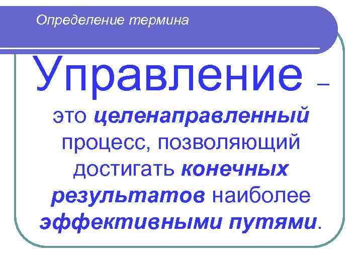 Определение термина  Управление – это целенаправленный  процесс, позволяющий  достигать конечных результатов