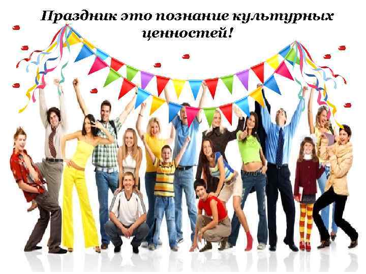 Праздник это познание культурных ценностей! 