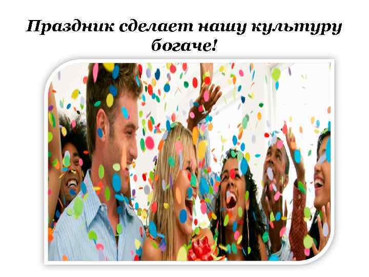 Праздник сделает нашу культуру богаче! 