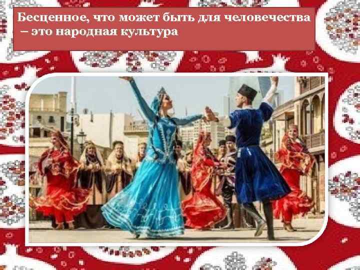 Бесценное, что может быть для человечества – это народная культура 