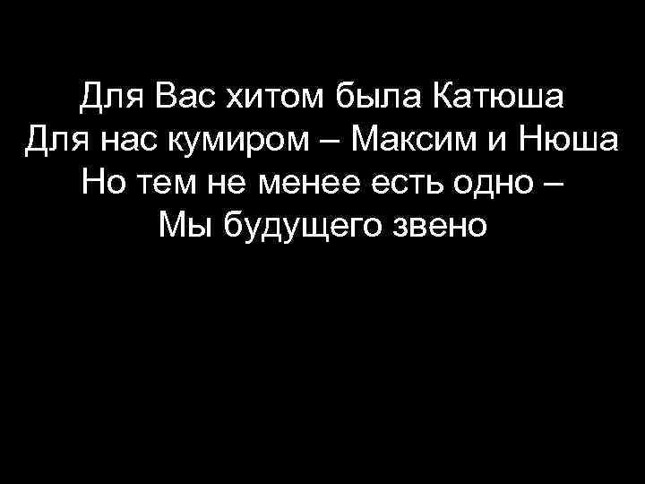 Для Вас хитом была Катюша Для нас кумиром – Максим и Нюша Но тем