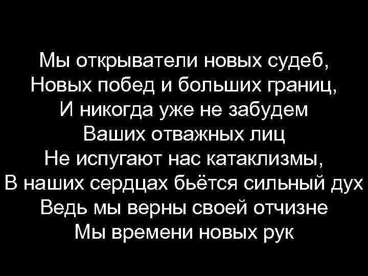 Мы открыватели новых судеб, Новых побед и больших границ, И никогда уже не забудем